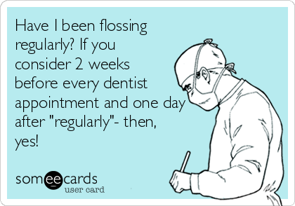 Have I been flossing
regularly? If you
consider 2 weeks
before every dentist
appointment and one day
after "regularly"- then,
yes!