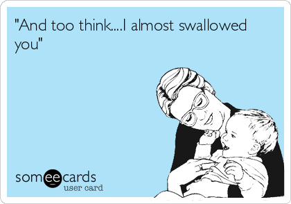"And too think....I almost swallowed
you"