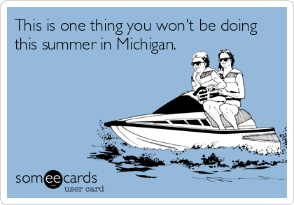 This is one thing you won't be doing
this summer in Michigan.