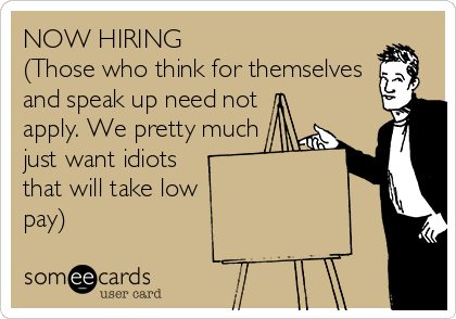 NOW HIRING 
(Those who think for themselves
and speak up need not
apply. We pretty much
just want idiots
that will take low
pay)