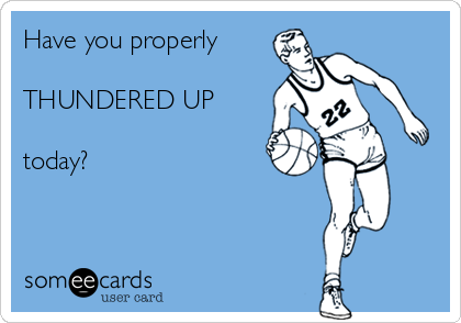 Have you properly

THUNDERED UP

today?