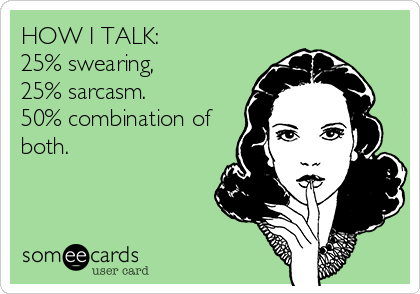 HOW I TALK:
25% swearing, 
25% sarcasm. 
50% combination of
both.