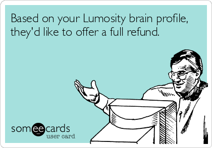 Based on your Lumosity brain profile,
they'd like to offer a full refund.