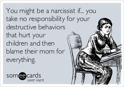 You might be a narcissist if... you
take no responsibility for your
destructive behaviors
that hurt your
children and then
blame their mom for
everything.