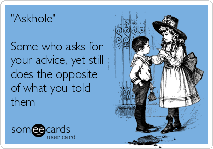 "Askhole"

Some who asks for 
your advice, yet still
does the opposite
of what you told
them