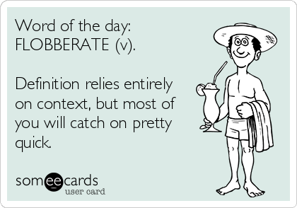 Word of the day:
FLOBBERATE (v).

Definition relies entirely
on context, but most of
you will catch on pretty 
quick.