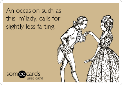 An occasion such as
this, m'lady, calls for
slightly less farting.