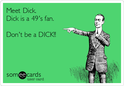 Meet Dick.
Dick is a 49's fan.

Don't be a DICK!!