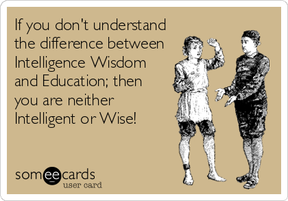 If you don't understand
the difference between
Intelligence Wisdom
and Education; then
you are neither
Intelligent or Wise!
