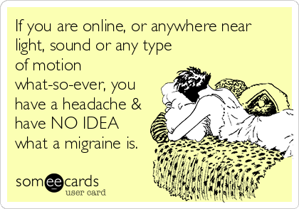 If you are online, or anywhere near
light, sound or any type
of motion
what-so-ever, you
have a headache &
have NO IDEA
what a migraine is.