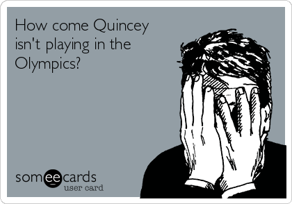 How come Quincey
isn't playing in the
Olympics?