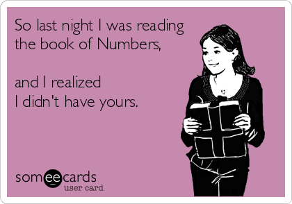 So last night I was reading 
the book of Numbers,

and I realized 
I didn't have yours.