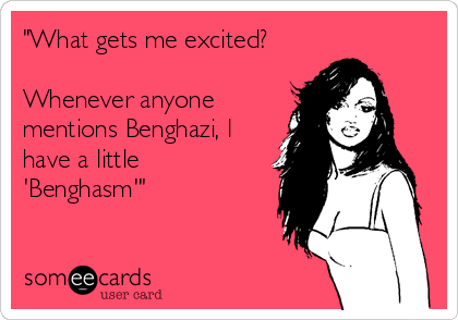 "What gets me excited? 

Whenever anyone
mentions Benghazi, I
have a little
'Benghasm'"