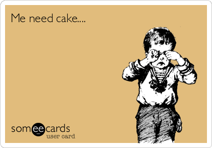 Me need cake....