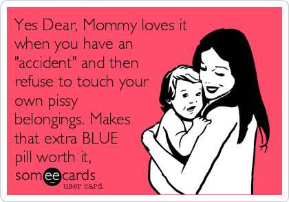 Yes Dear, Mommy loves it
when you have an
"accident" and then
refuse to touch your
own pissy
belongings. Makes
that extra BLUE
pill worth it,