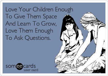 Love Your Children Enough
To Give Them Space
And Learn To Grow,
Love Them Enough
To Ask Questions.