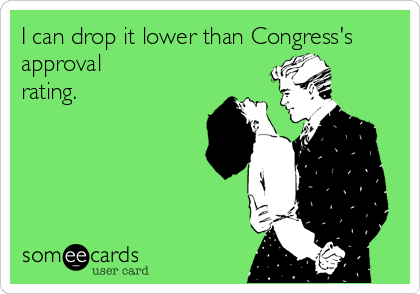 I can drop it lower than Congress's
approval
rating.