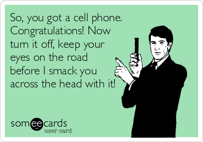 So, you got a cell phone.
Congratulations! Now
turn it off, keep your
eyes on the road
before I smack you
across the head with it!
