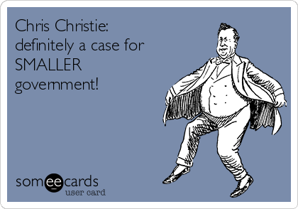 Chris Christie:
definitely a case for
SMALLER
government!
