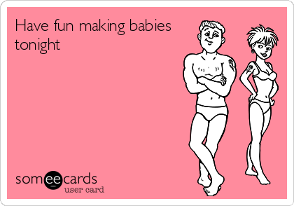 Have fun making babies
tonight