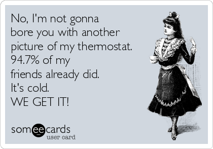 No, I'm not gonna 
bore you with another
picture of my thermostat.
94.7% of my
friends already did.
It's cold. 
WE GET IT!