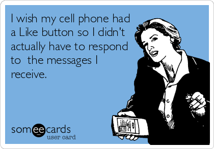 I wish my cell phone had
a Like button so I didn't 
actually have to respond
to  the messages I
receive.