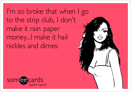 I'm so broke that when I go
to the strip club, I don't
make it rain paper
money...I make it hail
nickles and dimes