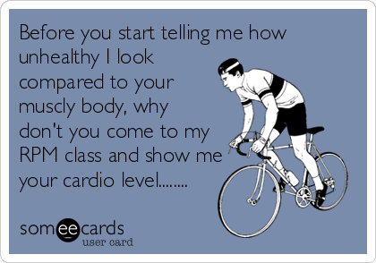Before you start telling me how
unhealthy I look
compared to your
muscly body, why
don't you come to my
RPM class and show me
your cardio level........