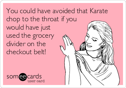 You could have avoided that Karate
chop to the throat if you
would have just
used the grocery 
divider on the
checkout belt!