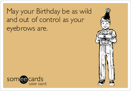 May your Birthday be as wild
and out of control as your 
eyebrows are.