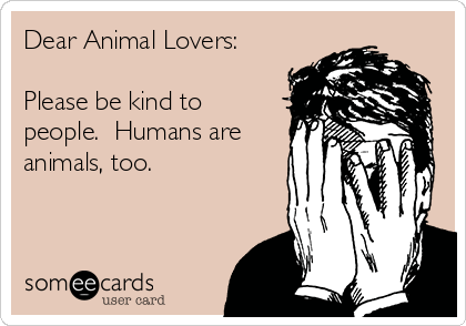 Dear Animal Lovers:

Please be kind to
people.  Humans are
animals, too.
