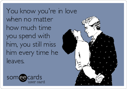 You know you're in love
when no matter
how much time
you spend with
him, you still miss
him every time he
leaves.