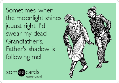 Sometimes, when
the moonlight shines
juuust right, I'd
swear my dead
Grandfather's,
Father's shadow is
following me!