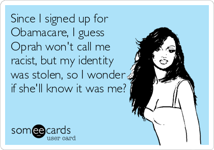 Since I signed up for
Obamacare, I guess
Oprah won't call me
racist, but my identity
was stolen, so I wonder
if she'll know it was me?