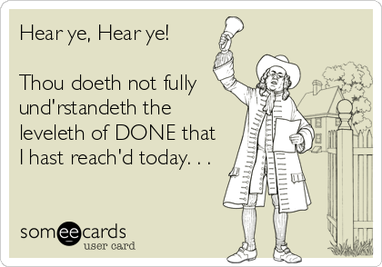 Hear ye, Hear ye!

Thou doeth not fully 
und'rstandeth the
leveleth of DONE that
I hast reach'd today. . .