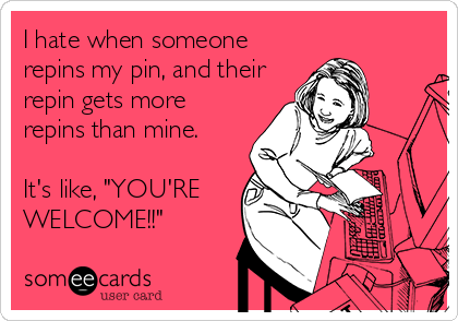 I hate when someone
repins my pin, and their
repin gets more
repins than mine.

It's like, "YOU'RE
WELCOME!!"