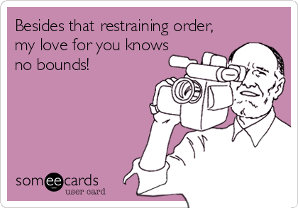Besides that restraining order,
my love for you knows
no bounds!