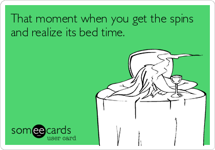 That moment when you get the spins
and realize its bed time.