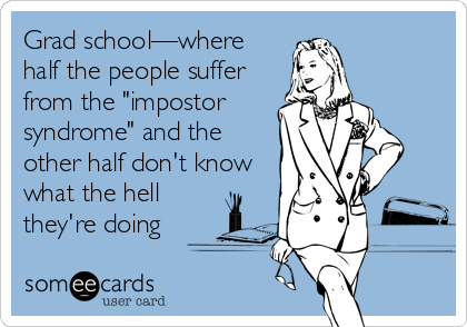 Grad school—where
half the people suffer
from the "impostor
syndrome" and the
other half don't know
what the hell
they're doing