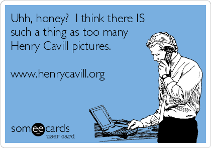 Uhh, honey?  I think there IS
such a thing as too many
Henry Cavill pictures.

www.henrycavill.org