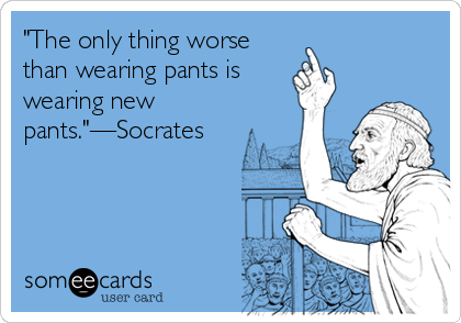 "The only thing worse
than wearing pants is
wearing new
pants."—Socrates