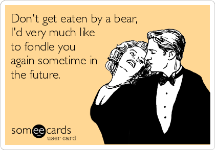 Don't get eaten by a bear,
I'd very much like
to fondle you
again sometime in
the future.
