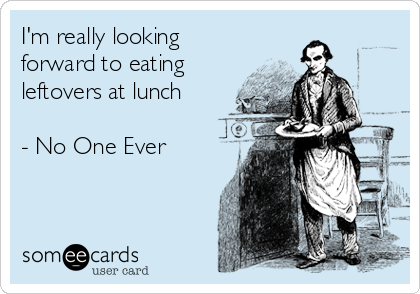 I'm really looking
forward to eating
leftovers at lunch

- No One Ever