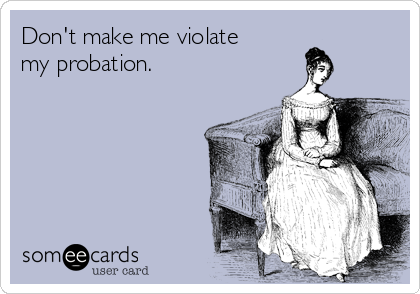 Don't make me violate 
my probation.