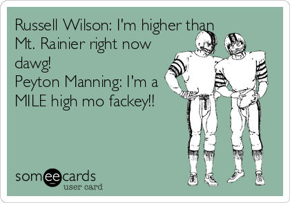 Russell Wilson: I'm higher than
Mt. Rainier right now
dawg!                    
Peyton Manning: I'm a
MILE high mo fackey!!