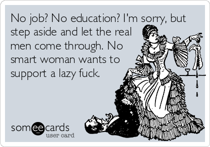 No job? No education? I'm sorry, but
step aside and let the real
men come through. No
smart woman wants to
support a lazy fuck.