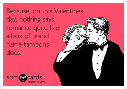 Because, on this Valentines
day, nothing says
romance quite like
a box of brand
name tampons
does.