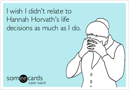 I wish I didn't relate to
Hannah Horvath's life
decisions as much as I do.