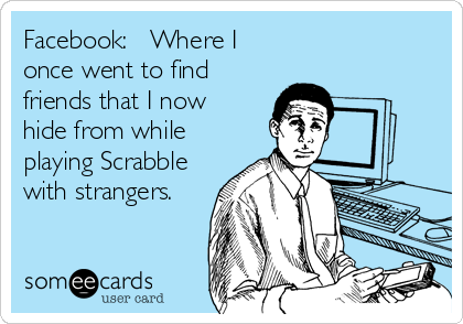 Facebook:   Where I
once went to find
friends that I now
hide from while
playing Scrabble
with strangers.