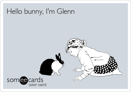 Hello bunny, I'm Glenn